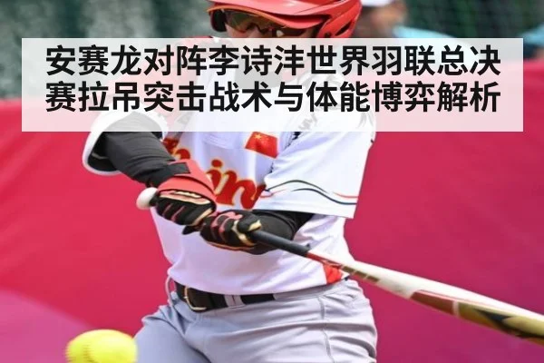 安赛龙对阵李诗沣世界羽联总决赛拉吊突击战术与体能博弈解析