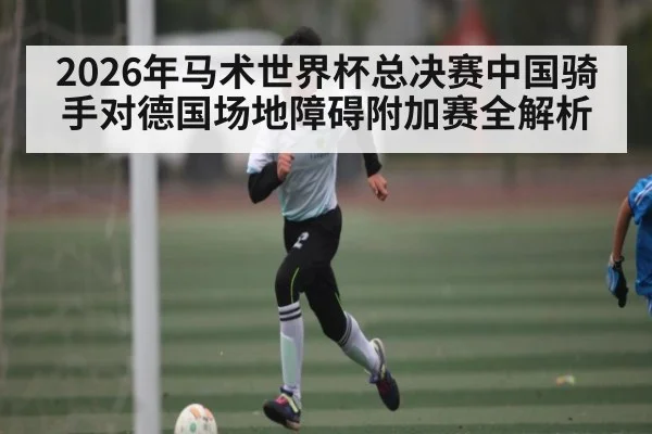 2026年马术世界杯总决赛中国骑手对德国场地障碍附加赛全解析（Kaiyun Sports）