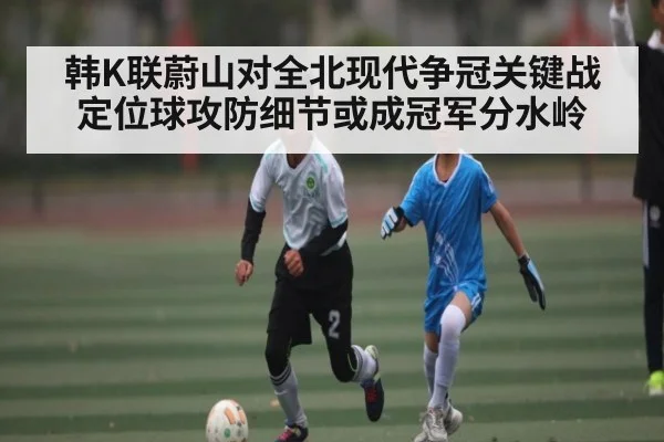 韩K联蔚山对全北现代争冠关键战定位球攻防细节或成冠军分水岭 - Kaiyun Sports