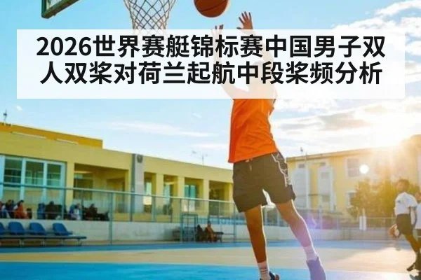 2026世界赛艇锦标赛中国男子双人双桨对荷兰起航中段桨频分析