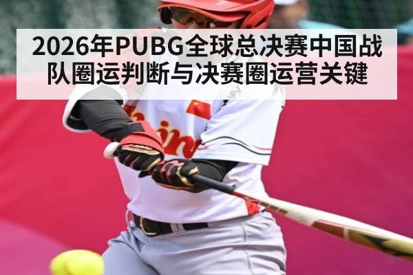 2026年PUBG全球总决赛中国战队圈运判断与决赛圈运营关键