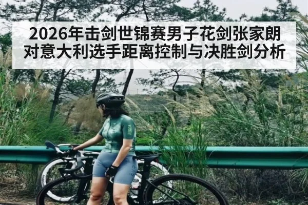 2026年击剑世锦赛男子花剑张家朗对意大利选手距离控制与决胜剑分析 - Kaiyun Sports